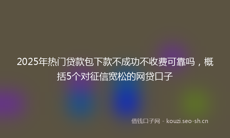 2025年热门贷款包下款不成功不收费可靠吗，概括5个对征信宽松的网贷口子