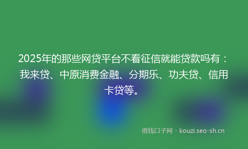 2025年的那些网贷平台不看征信就能贷款吗有：我来贷、中原消费金融、分期乐、功夫贷、信用卡贷等。