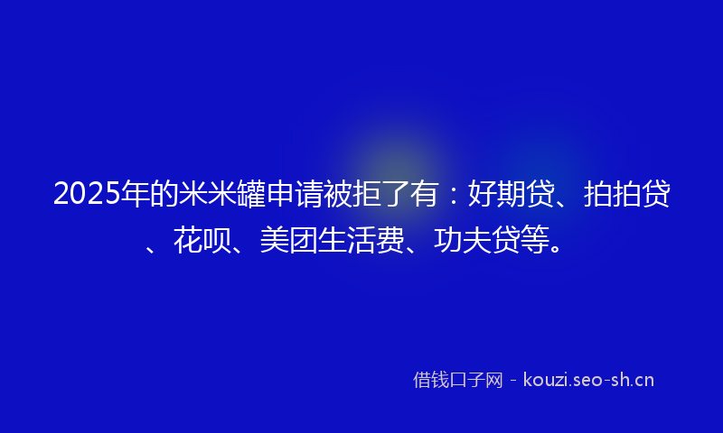 2025年的米米罐申请被拒了有：好期贷、拍拍贷、花呗、美团生活费、功夫贷等。