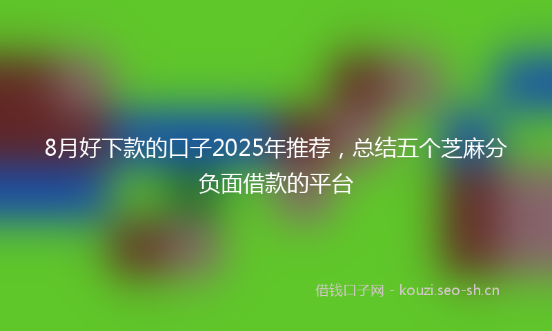 8月好下款的口子2025年推荐，总结五个芝麻分负面借款的平台