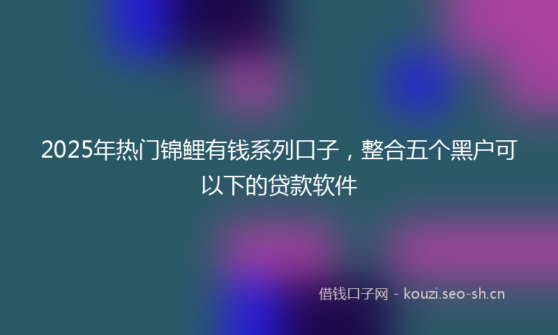 2025年热门锦鲤有钱系列口子，整合五个黑户可以下的贷款软件