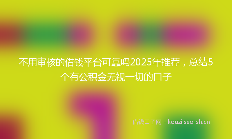 不用审核的借钱平台可靠吗2025年推荐，总结5个有公积金无视一切的口子