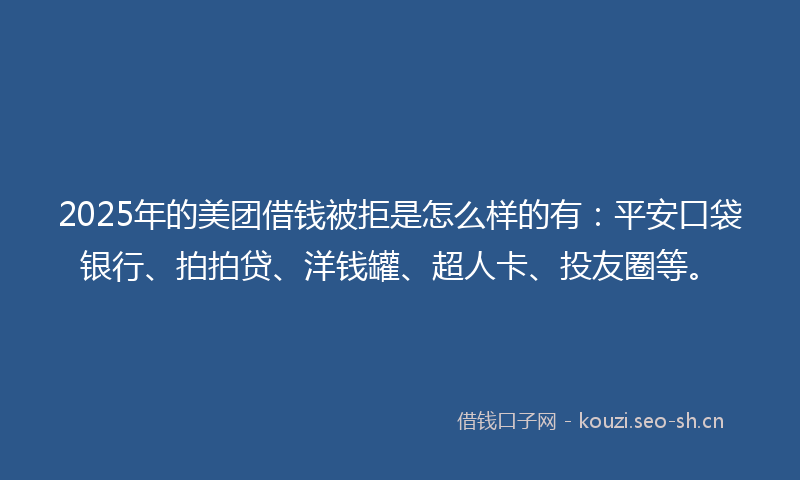 2025年的美团借钱被拒是怎么样的有：平安口袋银行、拍拍贷、洋钱罐、超人卡、投友圈等。