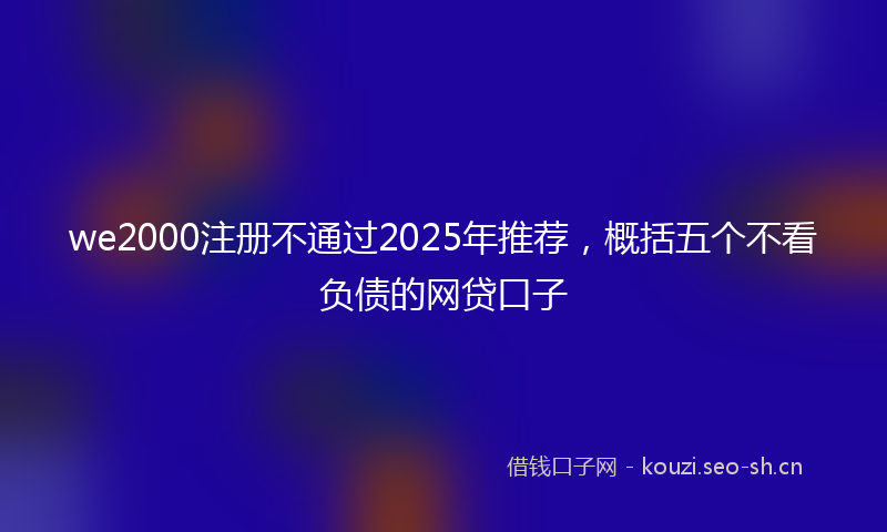 we2000注册不通过2025年推荐，概括五个不看负债的网贷口子