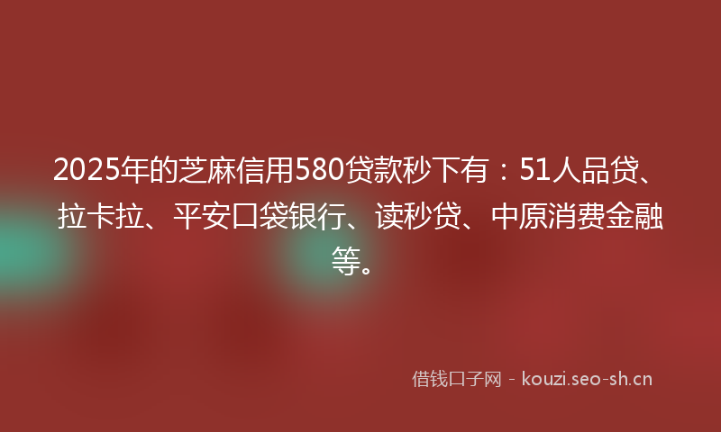 2025年的芝麻信用580贷款秒下有：51人品贷、拉卡拉、平安口袋银行、读秒贷、中原消费金融等。