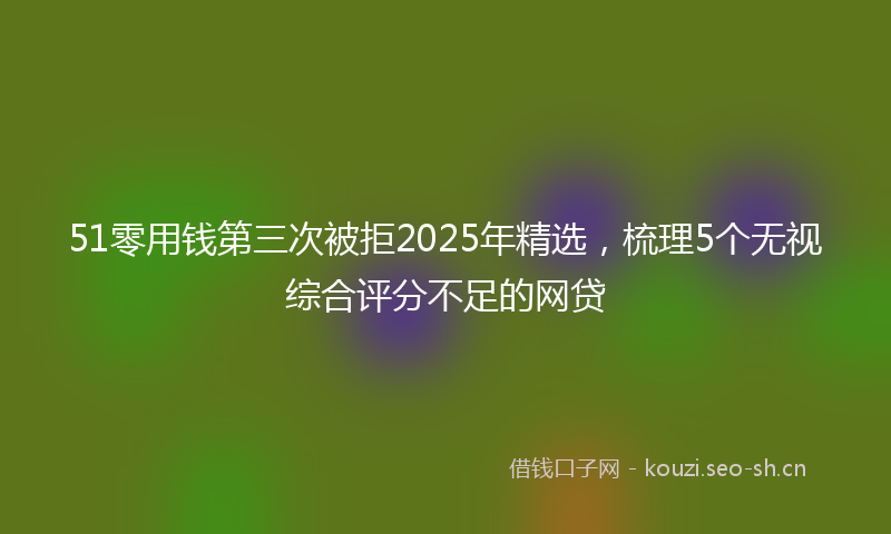 51零用钱第三次被拒2025年精选,梳理5个无视综合评分不足的网贷