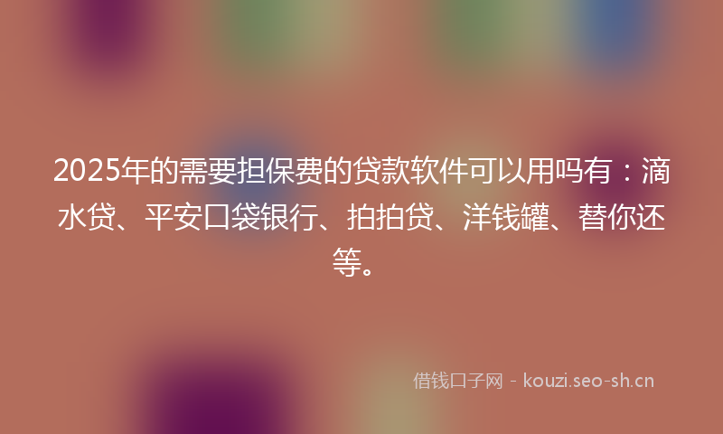 2025年的需要担保费的贷款软件可以用吗有：滴水贷、平安口袋银行、拍拍贷、洋钱罐、替你还等。