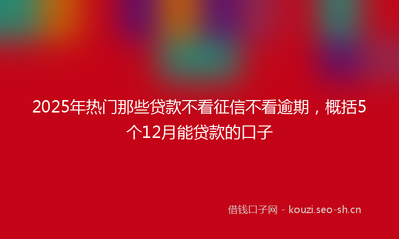 2025年热门那些贷款不看征信不看逾期，概括5个12月能贷款的口子