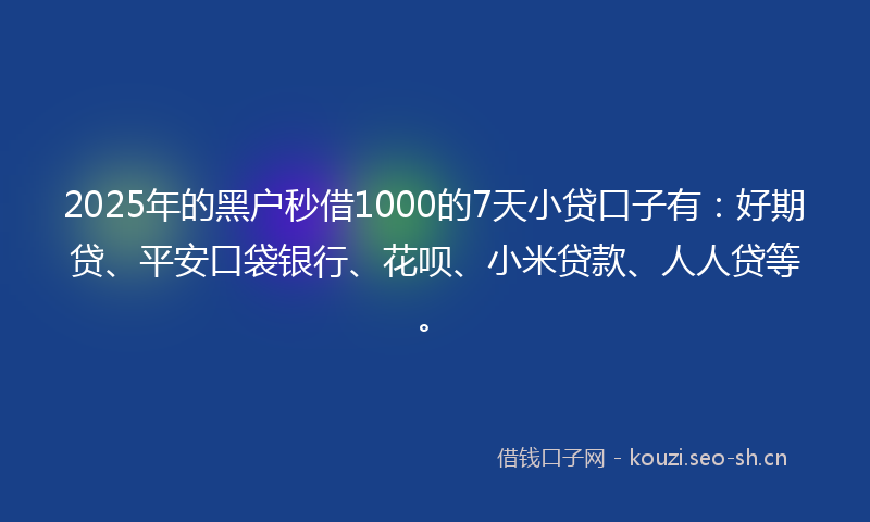 2025年的黑户秒借1000的7天小贷口子有：好期贷、平安口袋银行、花呗、小米贷款、人人贷等。