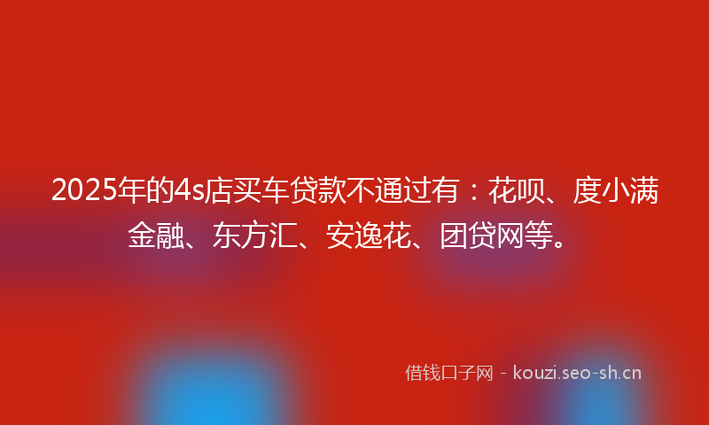 2025年的4s店买车贷款不通过有：花呗、度小满金融、东方汇、安逸花、团贷网等。