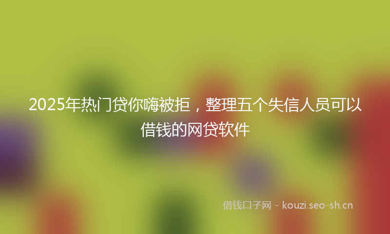 2025年热门贷你嗨被拒，整理五个失信人员可以借钱的网贷软件