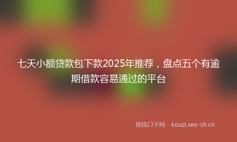 七天小额贷款包下款2025年推荐，盘点五个有逾期借款容易通过的平台