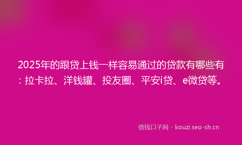 2025年的跟贷上钱一样容易通过的贷款有哪些有：拉卡拉、洋钱罐、投友圈、平安i贷、e微贷等。