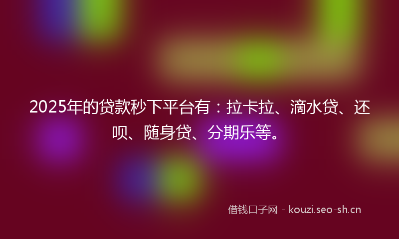 2025年的贷款秒下平台有：拉卡拉、滴水贷、还呗、随身贷、分期乐等。