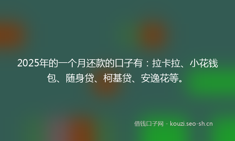 2025年的一个月还款的口子有:拉卡拉、小花钱包、随身贷、柯基贷、安逸花等。