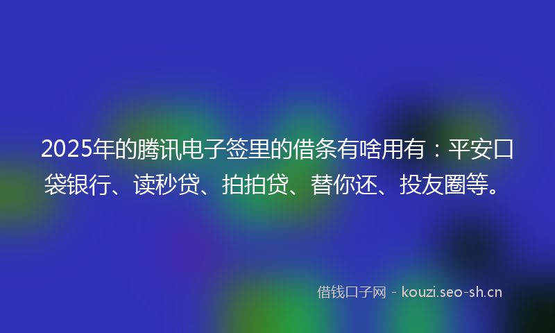 2025年的腾讯电子签里的借条有啥用有：平安口袋银行、读秒贷、拍拍贷、替你还、投友圈等。