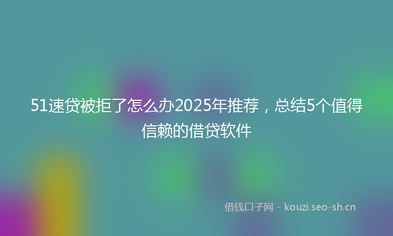 51速贷被拒了怎么办2025年推荐，总结5个值得信赖的借贷软件