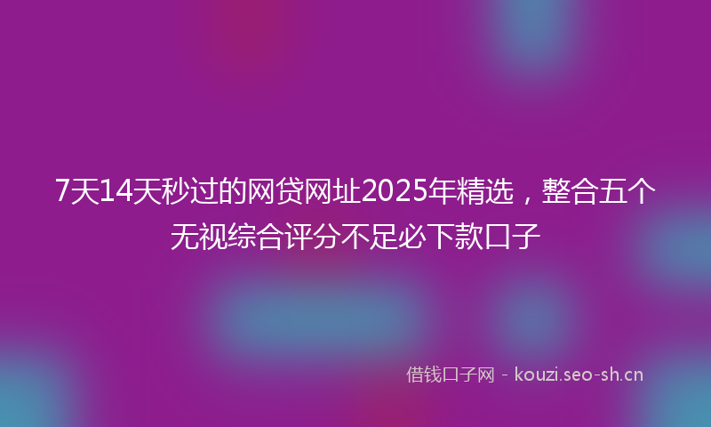 7天14天秒过的网贷网址2025年精选，整合五个无视综合评分不足必下款口子