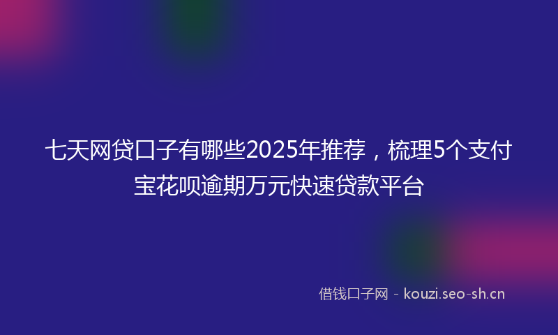 七天网贷口子有哪些2025年推荐，梳理5个支付宝花呗逾期万元快速贷款平台
