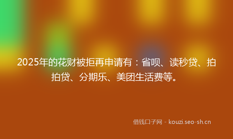 2025年的花财被拒再申请有：省呗、读秒贷、拍拍贷、分期乐、美团生活费等。