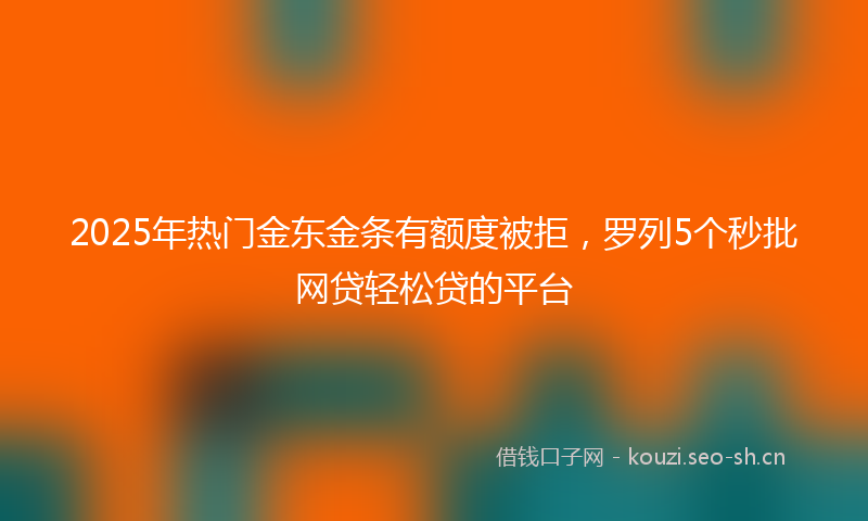 2025年热门金东金条有额度被拒，罗列5个秒批网贷轻松贷的平台