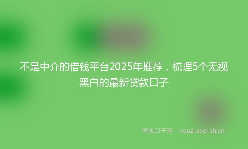 不是中介的借钱平台2025年推荐，梳理5个无视黑白的最新贷款口子