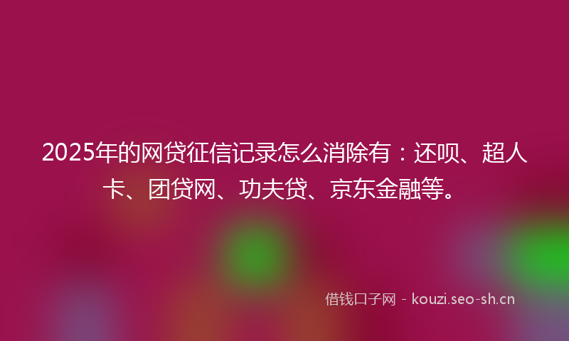 2025年的网贷征信记录怎么消除有：还呗、超人卡、团贷网、功夫贷、京东金融等。