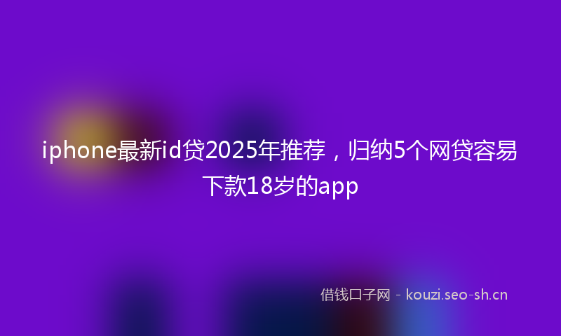 iphone最新id贷2025年推荐，归纳5个网贷容易下款18岁的app