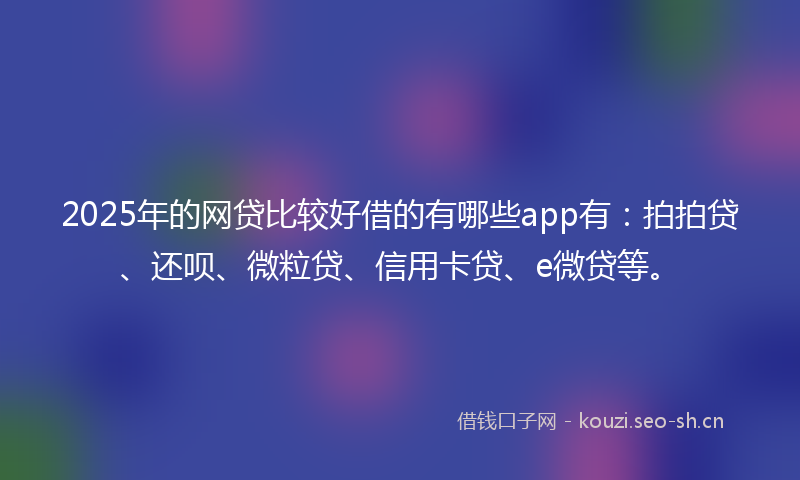 2025年的网贷比较好借的有哪些app有：拍拍贷、还呗、微粒贷、信用卡贷、e微贷等。