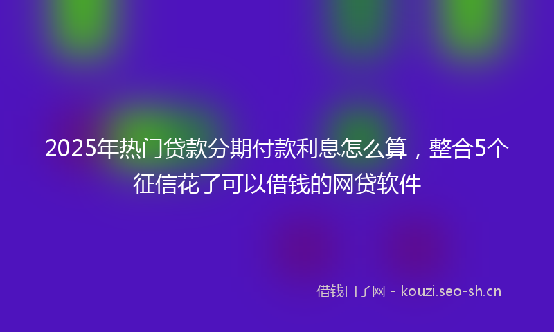 2025年热门贷款分期付款利息怎么算,整合5个征信花了可以借钱的网贷软件