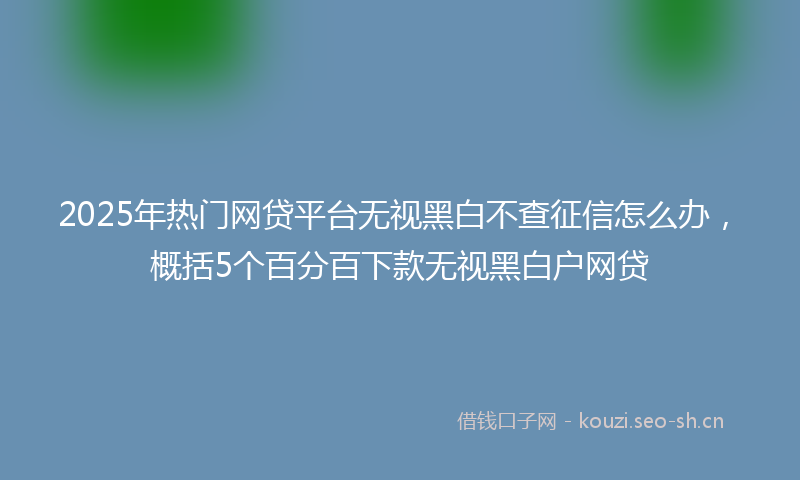 2025年热门网贷平台无视黑白不查征信怎么办，概括5个百分百下款无视黑白户网贷
