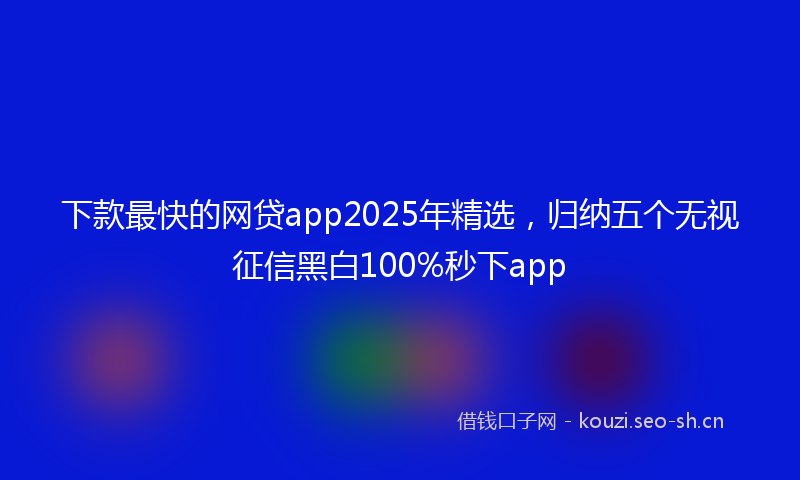 下款最快的网贷app2025年精选，归纳五个无视征信黑白100%秒下app