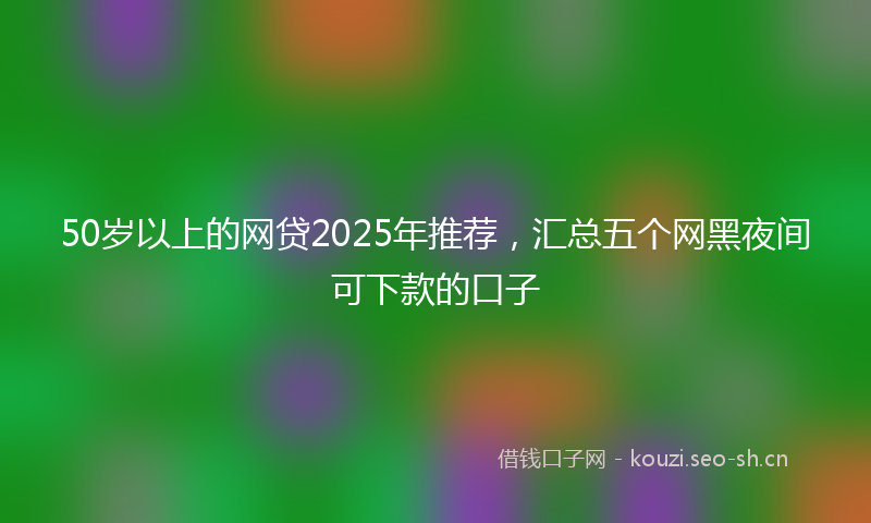 50岁以上的网贷2025年推荐,汇总五个网黑夜间可下款的口子