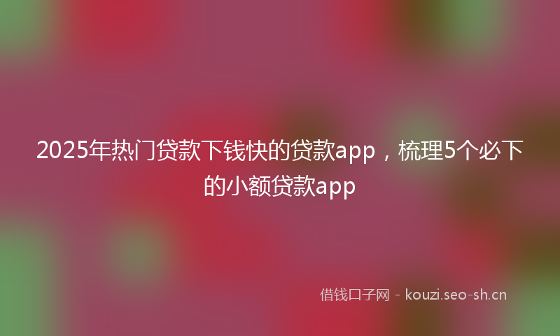 2025年热门贷款下钱快的贷款app,梳理5个必下的小额贷款app