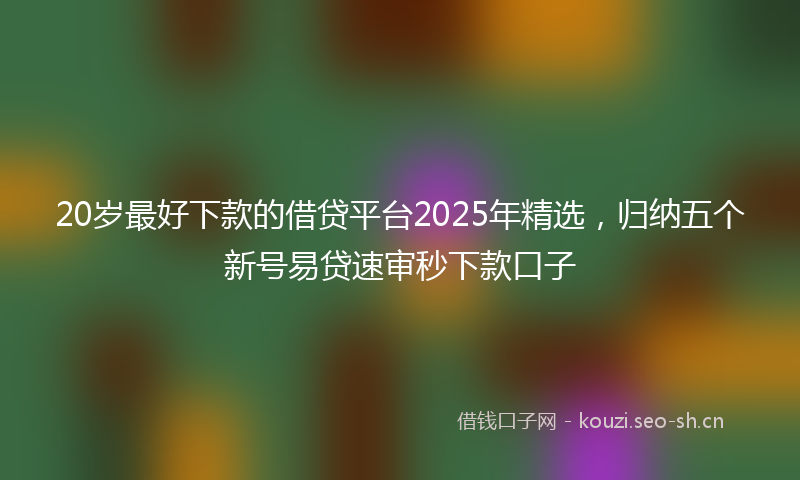 20岁最好下款的借贷平台2025年精选，归纳五个新号易贷速审秒下款口子