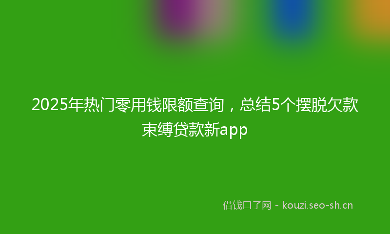 2025年热门零用钱限额查询，总结5个摆脱欠款束缚贷款新app