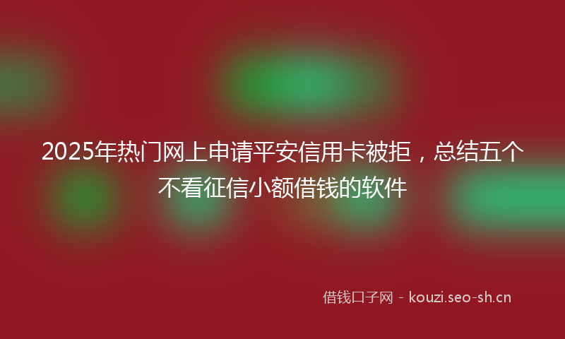 2025年热门网上申请平安信用卡被拒，总结五个不看征信小额借钱的软件