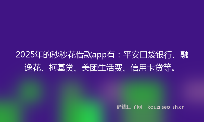 2025年的秒秒花借款app有：平安口袋银行、融逸花、柯基贷、美团生活费、信用卡贷等。