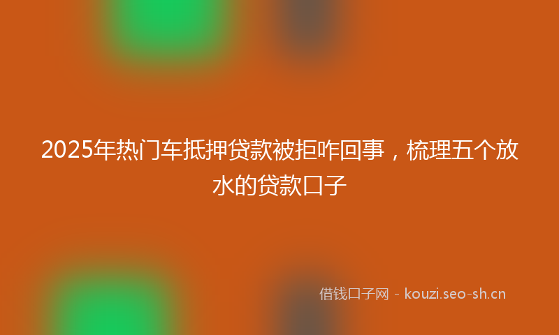 2025年热门车抵押贷款被拒咋回事，梳理五个放水的贷款口子