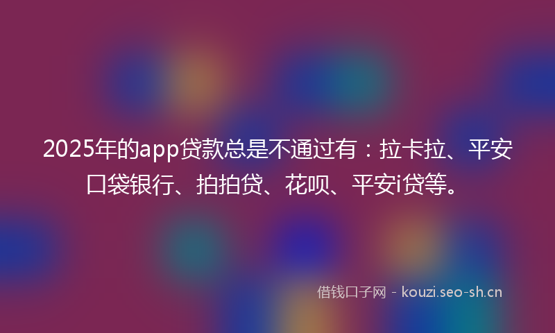 2025年的app贷款总是不通过有:拉卡拉、平安口袋银行、拍拍贷、花呗、平安i贷等。
