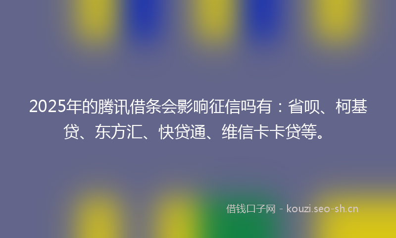 2025年的腾讯借条会影响征信吗有：省呗、柯基贷、东方汇、快贷通、维信卡卡贷等。