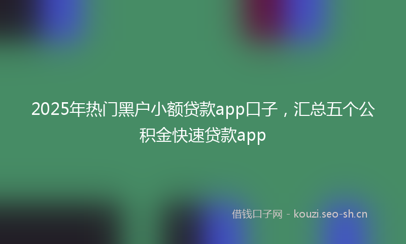 2025年热门黑户小额贷款app口子，汇总五个公积金快速贷款app