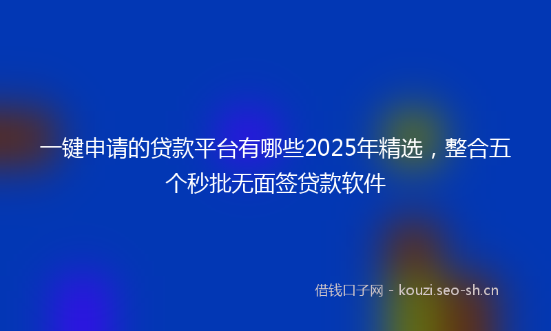 一键申请的贷款平台有哪些2025年精选，整合五个秒批无面签贷款软件