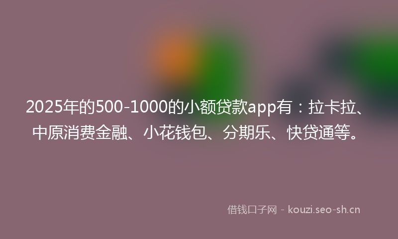 2025年的500-1000的小额贷款app有：拉卡拉、中原消费金融、小花钱包、分期乐、快贷通等。