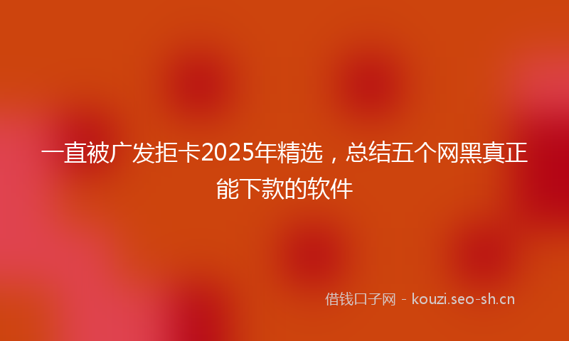 一直被广发拒卡2025年精选，总结五个网黑真正能下款的软件