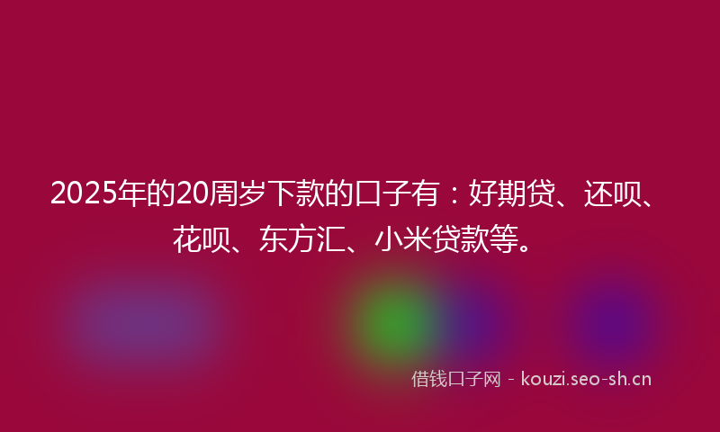 2025年的20周岁下款的口子有：好期贷、还呗、花呗、东方汇、小米贷款等。