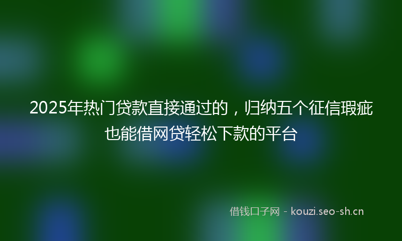 2025年热门贷款直接通过的，归纳五个征信瑕疵也能借网贷轻松下款的平台