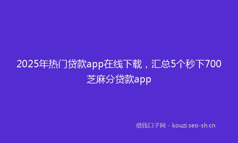 2025年热门贷款app在线下载，汇总5个秒下700芝麻分贷款app