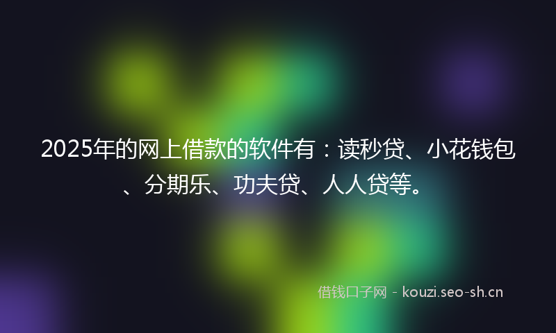 2025年的网上借款的软件有：读秒贷、小花钱包、分期乐、功夫贷、人人贷等。