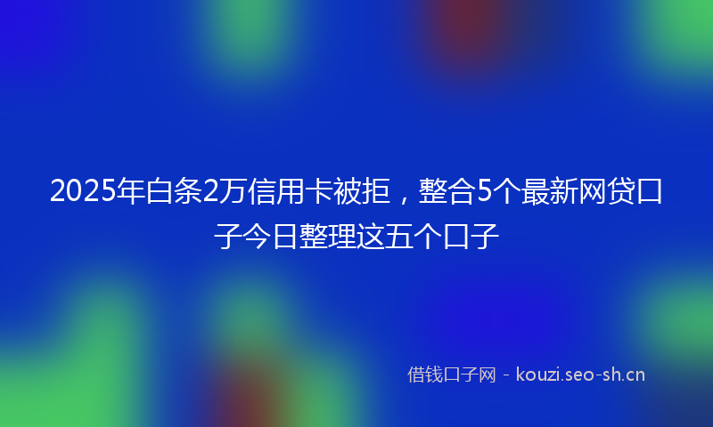 2025年白条2万信用卡被拒，整合5个最新网贷口子今日整理这五个口子